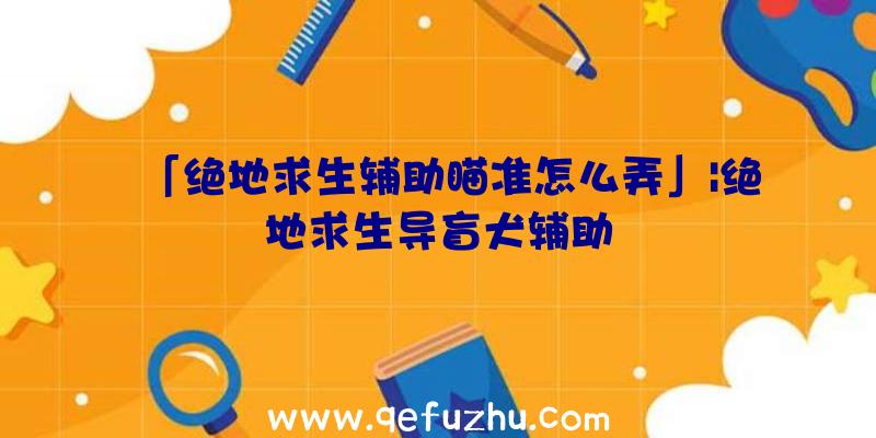 「绝地求生辅助瞄准怎么弄」|绝地求生导盲犬辅助